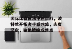包含国际比赛日法甲焦点战，波特兰开拓者手感冰凉，态度坚定，轮换策略成焦点的词条-华体会中国
