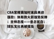 CBA常规赛加时末段再迎强敌；休斯敦火箭强势反弹；主帅态度——悬念犹存；球队文化再被提及的简单介绍