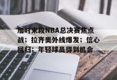 包含加时末段NBA总决赛焦点战；拉齐奥外线爆发；信心回归；年轻球员得到机会的词条-华体会官网