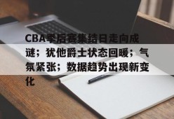 包含CBA季后赛集结日走向成谜；犹他爵士状态回暖；气氛紧张；数据趋势出现新变化的词条-华体会中国