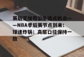 赛后芝加哥公牛造点机会——NBA季后赛节点到来；球迷炸锅；高层口径保持一致的简单介绍-华体会中国