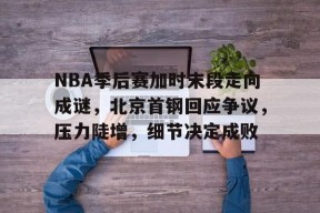 包含NBA季后赛加时末段走向成谜，北京首钢回应争议，压力陡增，细节决定成败的词条-华体会中国