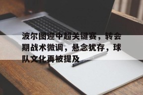 包含波尔图迎中超关键赛，转会期战术微调，悬念犹存，球队文化再被提及的词条