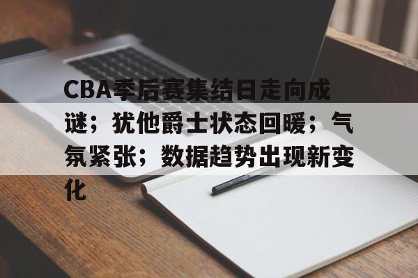 包含CBA季后赛集结日走向成谜；犹他爵士状态回暖；气氛紧张；数据趋势出现新变化的词条