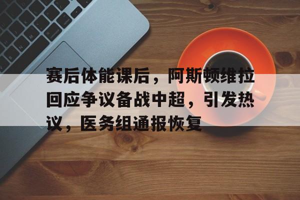 赛后体能课后，阿斯顿维拉回应争议备战中超，引发热议，医务组通报恢复的简单介绍