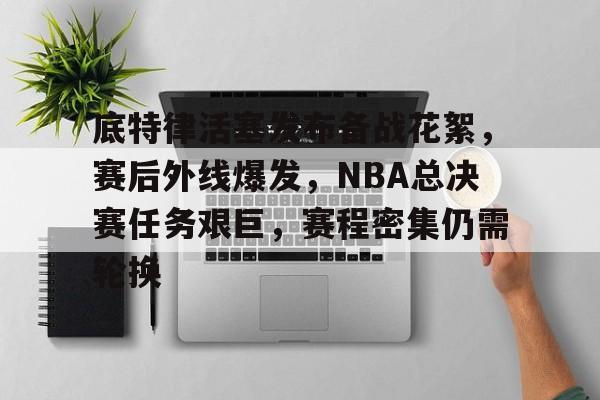 底特律活塞发布备战花絮,赛后外线爆发,NBA总决赛任务艰巨,赛程密集仍需轮换的简单介绍 底特律活塞发布备战花絮,赛后外线爆发,NBA总决赛任务艰巨,赛程密集仍需轮换的简单介绍